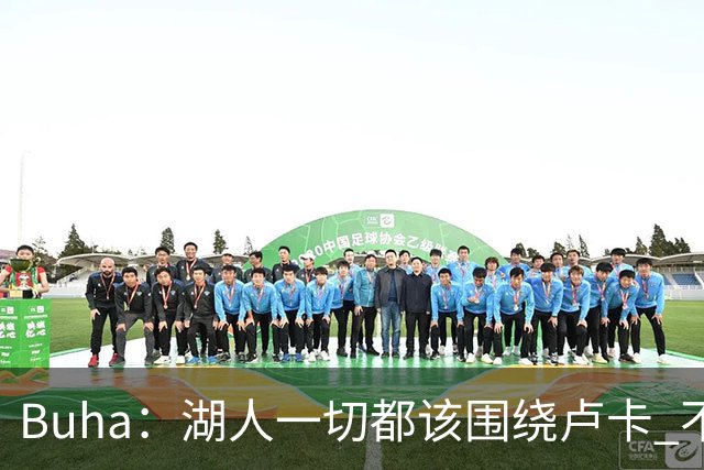 Buha：湖人一切都该围绕卢卡 不过他和詹姆斯都处于赢在当下局面